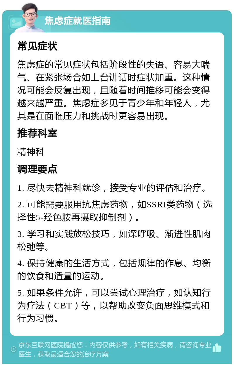 焦虑症就医指南 常见症状 焦虑症的常见症状包括阶段性的失语、容易大喘气、在紧张场合如上台讲话时症状加重。这种情况可能会反复出现，且随着时间推移可能会变得越来越严重。焦虑症多见于青少年和年轻人，尤其是在面临压力和挑战时更容易出现。 推荐科室 精神科 调理要点 1. 尽快去精神科就诊，接受专业的评估和治疗。 2. 可能需要服用抗焦虑药物，如SSRI类药物（选择性5-羟色胺再摄取抑制剂）。 3. 学习和实践放松技巧，如深呼吸、渐进性肌肉松弛等。 4. 保持健康的生活方式，包括规律的作息、均衡的饮食和适量的运动。 5. 如果条件允许，可以尝试心理治疗，如认知行为疗法（CBT）等，以帮助改变负面思维模式和行为习惯。