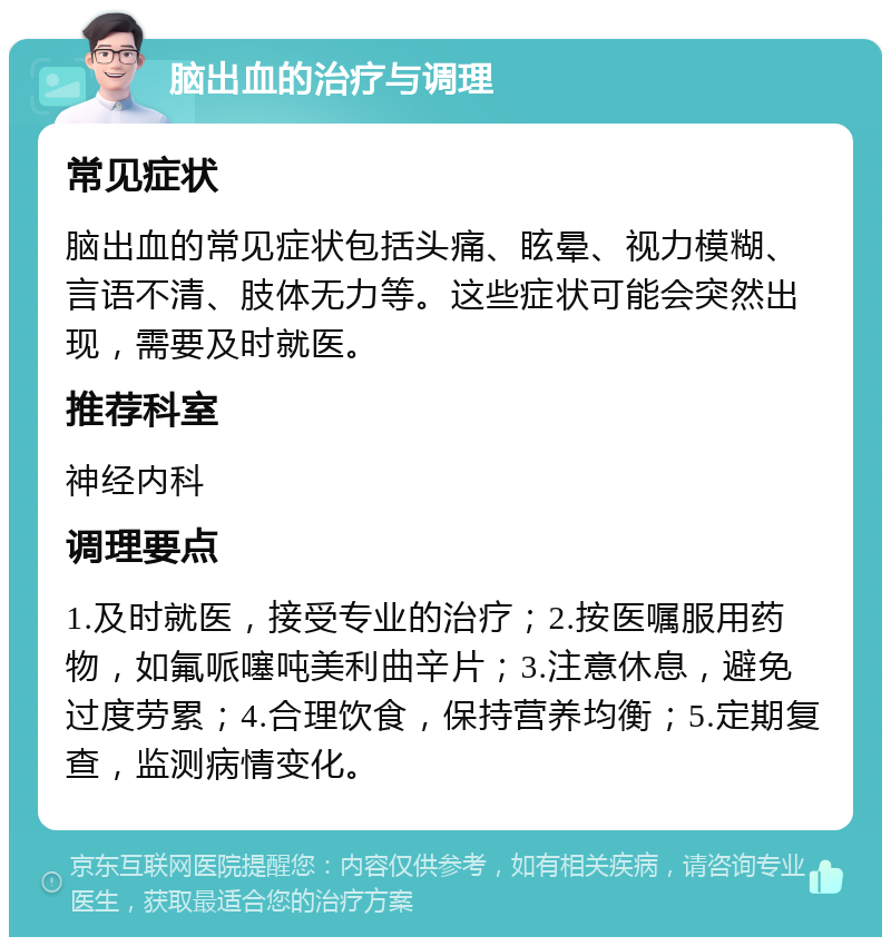 脑出血的治疗与调理 常见症状 脑出血的常见症状包括头痛、眩晕、视力模糊、言语不清、肢体无力等。这些症状可能会突然出现，需要及时就医。 推荐科室 神经内科 调理要点 1.及时就医，接受专业的治疗；2.按医嘱服用药物，如氟哌噻吨美利曲辛片；3.注意休息，避免过度劳累；4.合理饮食，保持营养均衡；5.定期复查，监测病情变化。