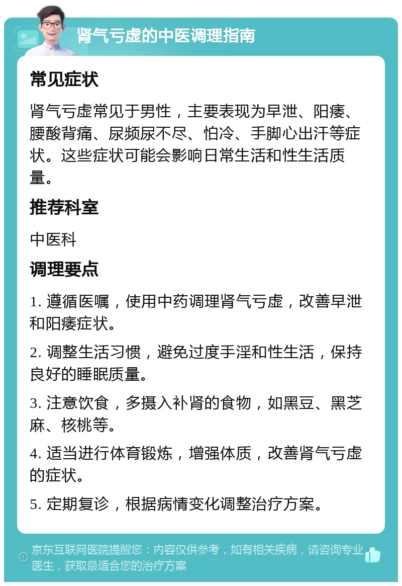 肾气亏虚的中医调理指南 常见症状 肾气亏虚常见于男性，主要表现为早泄、阳痿、腰酸背痛、尿频尿不尽、怕冷、手脚心出汗等症状。这些症状可能会影响日常生活和性生活质量。 推荐科室 中医科 调理要点 1. 遵循医嘱，使用中药调理肾气亏虚，改善早泄和阳痿症状。 2. 调整生活习惯，避免过度手淫和性生活，保持良好的睡眠质量。 3. 注意饮食，多摄入补肾的食物，如黑豆、黑芝麻、核桃等。 4. 适当进行体育锻炼，增强体质，改善肾气亏虚的症状。 5. 定期复诊，根据病情变化调整治疗方案。