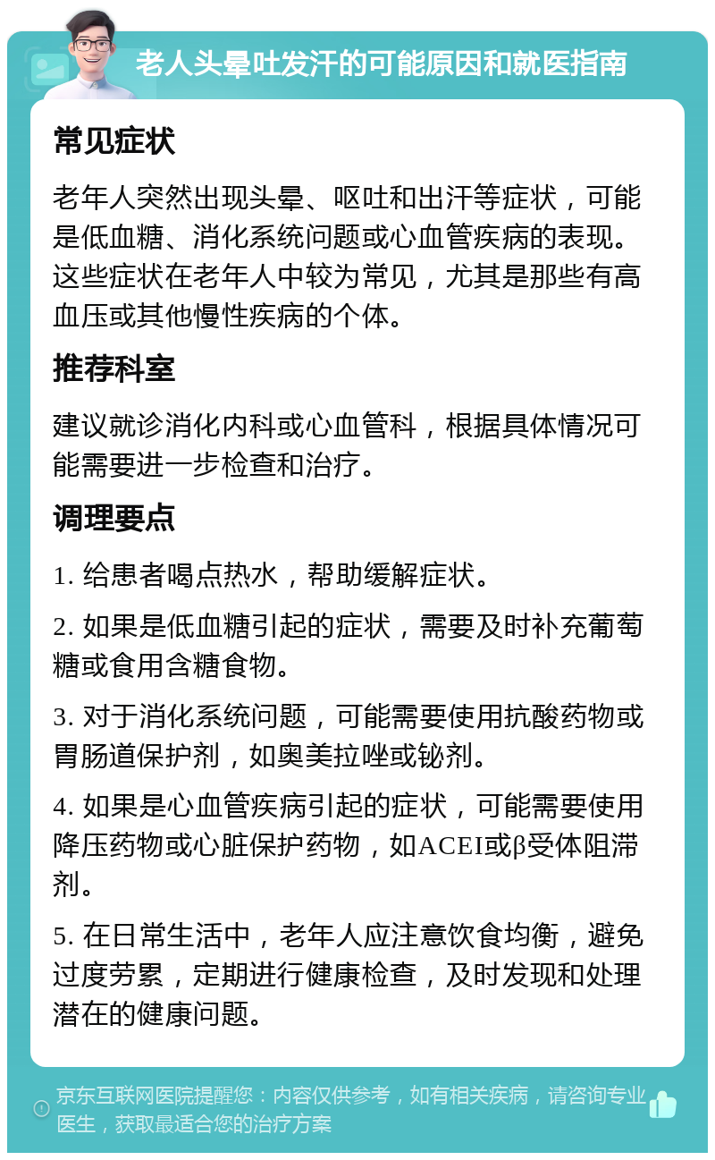 老人头晕吐发汗的可能原因和就医指南 常见症状 老年人突然出现头晕、呕吐和出汗等症状，可能是低血糖、消化系统问题或心血管疾病的表现。这些症状在老年人中较为常见，尤其是那些有高血压或其他慢性疾病的个体。 推荐科室 建议就诊消化内科或心血管科，根据具体情况可能需要进一步检查和治疗。 调理要点 1. 给患者喝点热水，帮助缓解症状。 2. 如果是低血糖引起的症状，需要及时补充葡萄糖或食用含糖食物。 3. 对于消化系统问题，可能需要使用抗酸药物或胃肠道保护剂，如奥美拉唑或铋剂。 4. 如果是心血管疾病引起的症状，可能需要使用降压药物或心脏保护药物，如ACEI或β受体阻滞剂。 5. 在日常生活中，老年人应注意饮食均衡，避免过度劳累，定期进行健康检查，及时发现和处理潜在的健康问题。