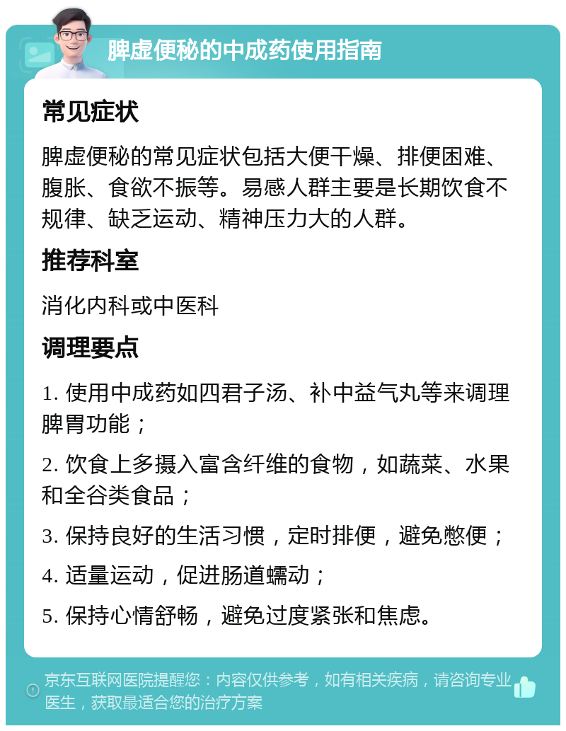 脾虚便秘的中成药使用指南 常见症状 脾虚便秘的常见症状包括大便干燥、排便困难、腹胀、食欲不振等。易感人群主要是长期饮食不规律、缺乏运动、精神压力大的人群。 推荐科室 消化内科或中医科 调理要点 1. 使用中成药如四君子汤、补中益气丸等来调理脾胃功能； 2. 饮食上多摄入富含纤维的食物，如蔬菜、水果和全谷类食品； 3. 保持良好的生活习惯，定时排便，避免憋便； 4. 适量运动，促进肠道蠕动； 5. 保持心情舒畅，避免过度紧张和焦虑。