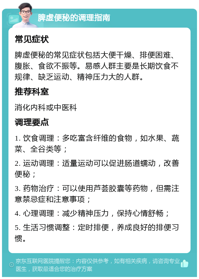 脾虚便秘的调理指南 常见症状 脾虚便秘的常见症状包括大便干燥、排便困难、腹胀、食欲不振等。易感人群主要是长期饮食不规律、缺乏运动、精神压力大的人群。 推荐科室 消化内科或中医科 调理要点 1. 饮食调理：多吃富含纤维的食物，如水果、蔬菜、全谷类等； 2. 运动调理：适量运动可以促进肠道蠕动，改善便秘； 3. 药物治疗：可以使用芦荟胶囊等药物，但需注意禁忌症和注意事项； 4. 心理调理：减少精神压力，保持心情舒畅； 5. 生活习惯调整：定时排便，养成良好的排便习惯。