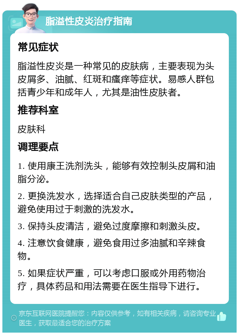 脂溢性皮炎治疗指南 常见症状 脂溢性皮炎是一种常见的皮肤病，主要表现为头皮屑多、油腻、红斑和瘙痒等症状。易感人群包括青少年和成年人，尤其是油性皮肤者。 推荐科室 皮肤科 调理要点 1. 使用康王洗剂洗头，能够有效控制头皮屑和油脂分泌。 2. 更换洗发水，选择适合自己皮肤类型的产品，避免使用过于刺激的洗发水。 3. 保持头皮清洁，避免过度摩擦和刺激头皮。 4. 注意饮食健康，避免食用过多油腻和辛辣食物。 5. 如果症状严重，可以考虑口服或外用药物治疗，具体药品和用法需要在医生指导下进行。