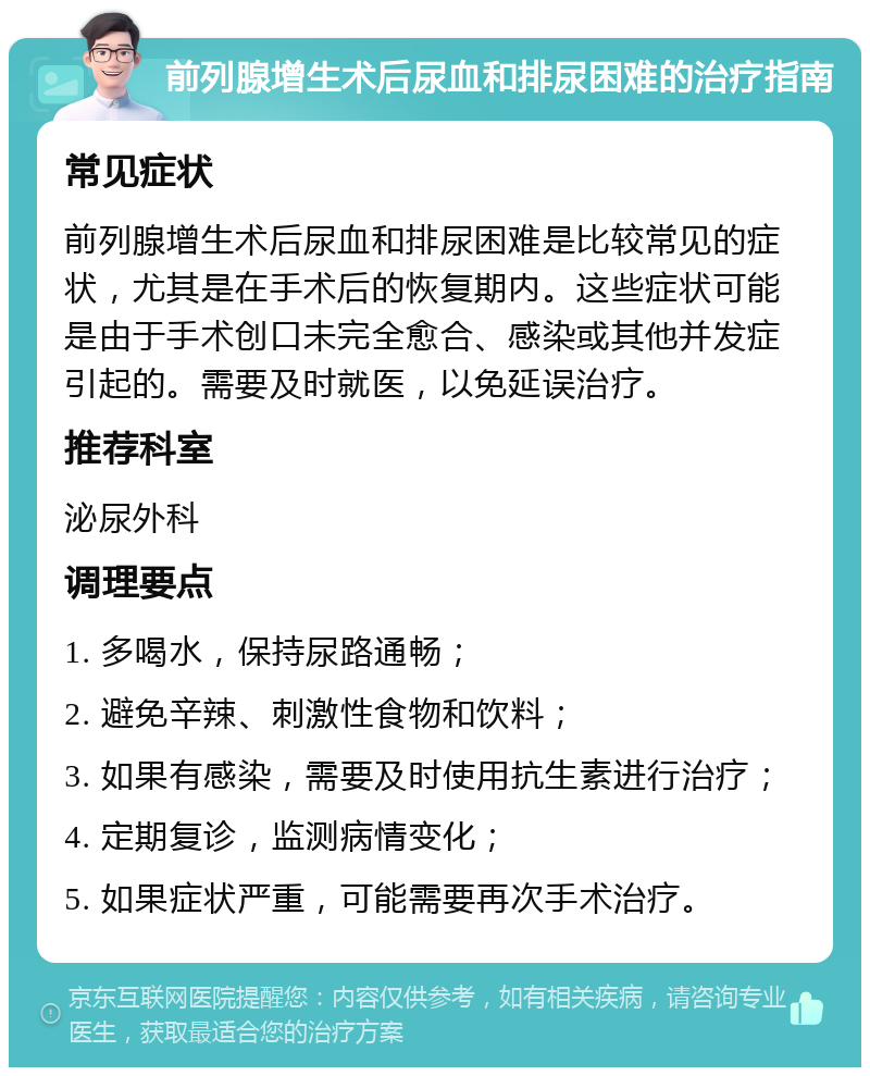 前列腺增生术后尿血和排尿困难的治疗指南 常见症状 前列腺增生术后尿血和排尿困难是比较常见的症状，尤其是在手术后的恢复期内。这些症状可能是由于手术创口未完全愈合、感染或其他并发症引起的。需要及时就医，以免延误治疗。 推荐科室 泌尿外科 调理要点 1. 多喝水，保持尿路通畅； 2. 避免辛辣、刺激性食物和饮料； 3. 如果有感染，需要及时使用抗生素进行治疗； 4. 定期复诊，监测病情变化； 5. 如果症状严重，可能需要再次手术治疗。