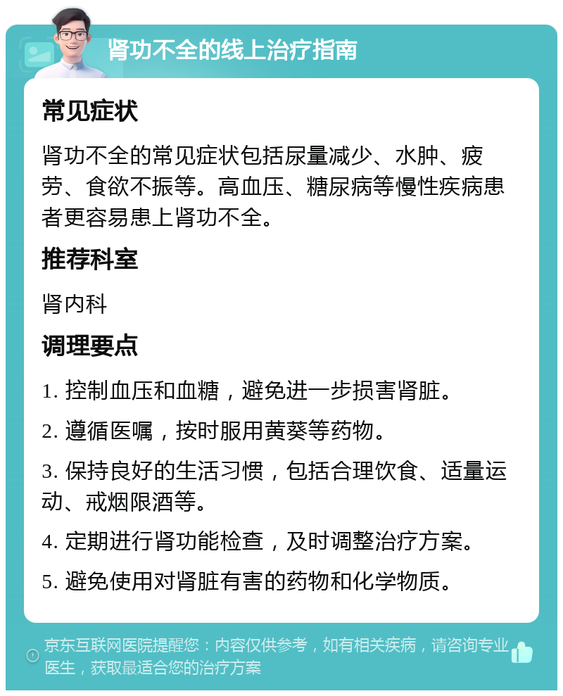 肾功不全的线上治疗指南 常见症状 肾功不全的常见症状包括尿量减少、水肿、疲劳、食欲不振等。高血压、糖尿病等慢性疾病患者更容易患上肾功不全。 推荐科室 肾内科 调理要点 1. 控制血压和血糖，避免进一步损害肾脏。 2. 遵循医嘱，按时服用黄葵等药物。 3. 保持良好的生活习惯，包括合理饮食、适量运动、戒烟限酒等。 4. 定期进行肾功能检查，及时调整治疗方案。 5. 避免使用对肾脏有害的药物和化学物质。