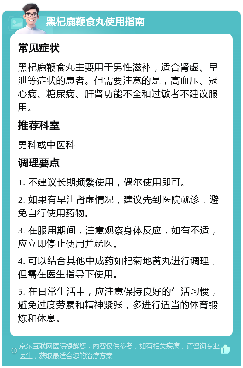 黑杞鹿鞭食丸使用指南 常见症状 黑杞鹿鞭食丸主要用于男性滋补，适合肾虚、早泄等症状的患者。但需要注意的是，高血压、冠心病、糖尿病、肝肾功能不全和过敏者不建议服用。 推荐科室 男科或中医科 调理要点 1. 不建议长期频繁使用，偶尔使用即可。 2. 如果有早泄肾虚情况，建议先到医院就诊，避免自行使用药物。 3. 在服用期间，注意观察身体反应，如有不适，应立即停止使用并就医。 4. 可以结合其他中成药如杞菊地黄丸进行调理，但需在医生指导下使用。 5. 在日常生活中，应注意保持良好的生活习惯，避免过度劳累和精神紧张，多进行适当的体育锻炼和休息。