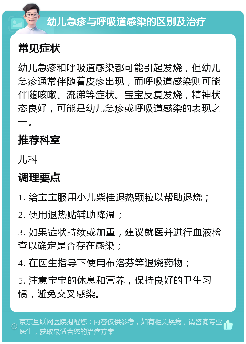 幼儿急疹与呼吸道感染的区别及治疗 常见症状 幼儿急疹和呼吸道感染都可能引起发烧，但幼儿急疹通常伴随着皮疹出现，而呼吸道感染则可能伴随咳嗽、流涕等症状。宝宝反复发烧，精神状态良好，可能是幼儿急疹或呼吸道感染的表现之一。 推荐科室 儿科 调理要点 1. 给宝宝服用小儿柴桂退热颗粒以帮助退烧； 2. 使用退热贴辅助降温； 3. 如果症状持续或加重，建议就医并进行血液检查以确定是否存在感染； 4. 在医生指导下使用布洛芬等退烧药物； 5. 注意宝宝的休息和营养，保持良好的卫生习惯，避免交叉感染。