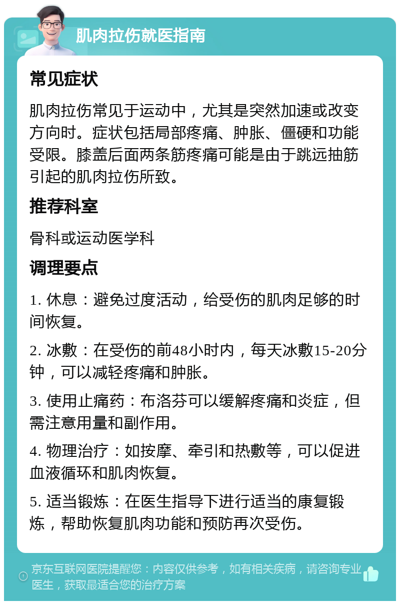 肌肉拉伤就医指南 常见症状 肌肉拉伤常见于运动中，尤其是突然加速或改变方向时。症状包括局部疼痛、肿胀、僵硬和功能受限。膝盖后面两条筋疼痛可能是由于跳远抽筋引起的肌肉拉伤所致。 推荐科室 骨科或运动医学科 调理要点 1. 休息：避免过度活动，给受伤的肌肉足够的时间恢复。 2. 冰敷：在受伤的前48小时内，每天冰敷15-20分钟，可以减轻疼痛和肿胀。 3. 使用止痛药：布洛芬可以缓解疼痛和炎症，但需注意用量和副作用。 4. 物理治疗：如按摩、牵引和热敷等，可以促进血液循环和肌肉恢复。 5. 适当锻炼：在医生指导下进行适当的康复锻炼，帮助恢复肌肉功能和预防再次受伤。