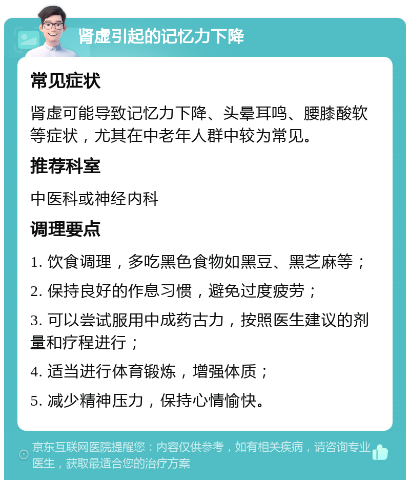 肾虚引起的记忆力下降 常见症状 肾虚可能导致记忆力下降、头晕耳鸣、腰膝酸软等症状，尤其在中老年人群中较为常见。 推荐科室 中医科或神经内科 调理要点 1. 饮食调理，多吃黑色食物如黑豆、黑芝麻等； 2. 保持良好的作息习惯，避免过度疲劳； 3. 可以尝试服用中成药古力，按照医生建议的剂量和疗程进行； 4. 适当进行体育锻炼，增强体质； 5. 减少精神压力，保持心情愉快。