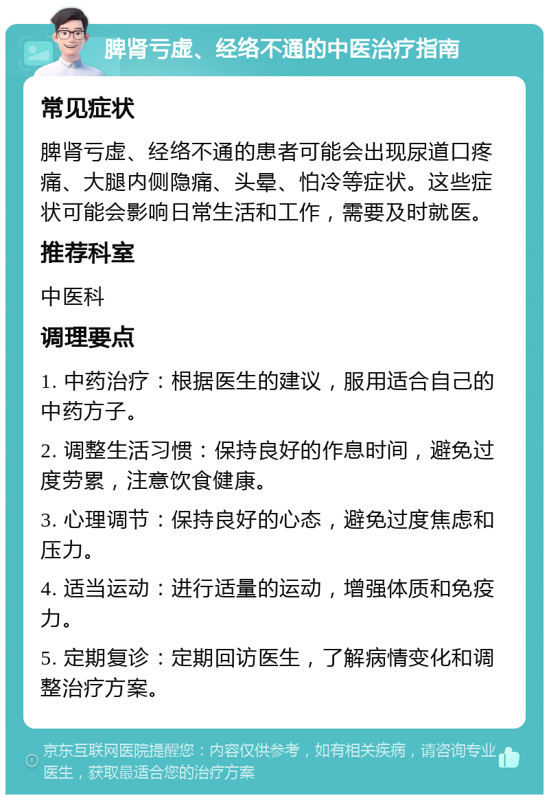 脾肾亏虚、经络不通的中医治疗指南 常见症状 脾肾亏虚、经络不通的患者可能会出现尿道口疼痛、大腿内侧隐痛、头晕、怕冷等症状。这些症状可能会影响日常生活和工作，需要及时就医。 推荐科室 中医科 调理要点 1. 中药治疗：根据医生的建议，服用适合自己的中药方子。 2. 调整生活习惯：保持良好的作息时间，避免过度劳累，注意饮食健康。 3. 心理调节：保持良好的心态，避免过度焦虑和压力。 4. 适当运动：进行适量的运动，增强体质和免疫力。 5. 定期复诊：定期回访医生，了解病情变化和调整治疗方案。