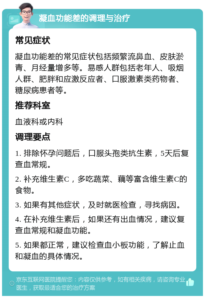 凝血功能差的调理与治疗 常见症状 凝血功能差的常见症状包括频繁流鼻血、皮肤淤青、月经量增多等。易感人群包括老年人、吸烟人群、肥胖和应激反应者、口服激素类药物者、糖尿病患者等。 推荐科室 血液科或内科 调理要点 1. 排除怀孕问题后，口服头孢类抗生素，5天后复查血常规。 2. 补充维生素C，多吃蔬菜、藕等富含维生素C的食物。 3. 如果有其他症状，及时就医检查，寻找病因。 4. 在补充维生素后，如果还有出血情况，建议复查血常规和凝血功能。 5. 如果都正常，建议检查血小板功能，了解止血和凝血的具体情况。