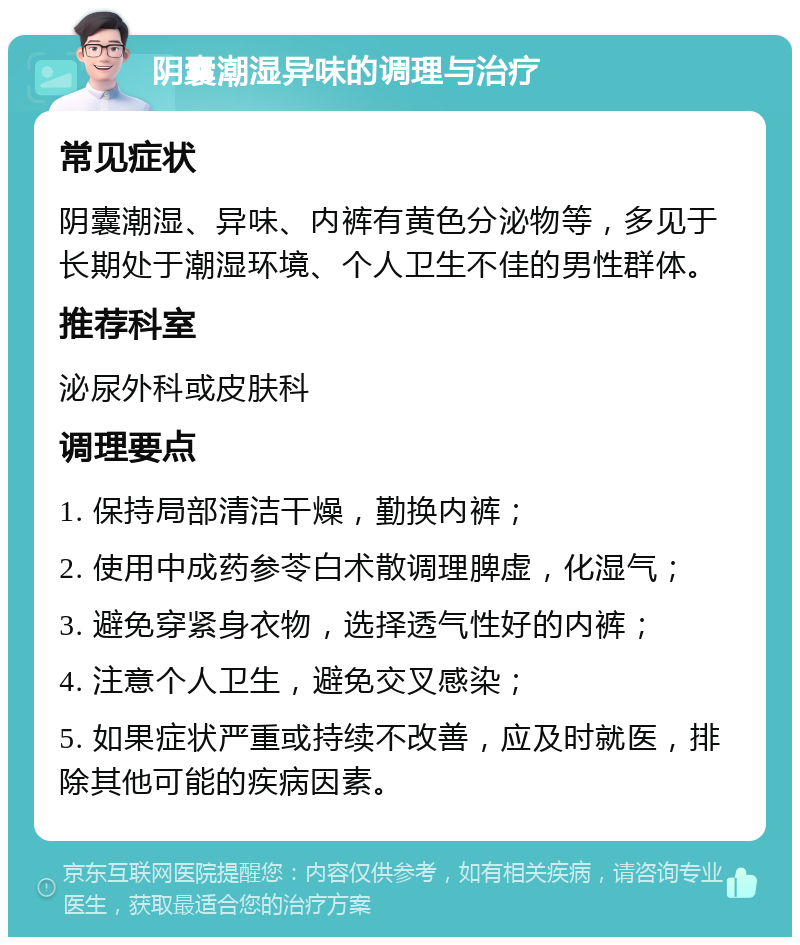 阴囊潮湿异味的调理与治疗 常见症状 阴囊潮湿、异味、内裤有黄色分泌物等，多见于长期处于潮湿环境、个人卫生不佳的男性群体。 推荐科室 泌尿外科或皮肤科 调理要点 1. 保持局部清洁干燥，勤换内裤； 2. 使用中成药参苓白术散调理脾虚，化湿气； 3. 避免穿紧身衣物，选择透气性好的内裤； 4. 注意个人卫生，避免交叉感染； 5. 如果症状严重或持续不改善，应及时就医，排除其他可能的疾病因素。