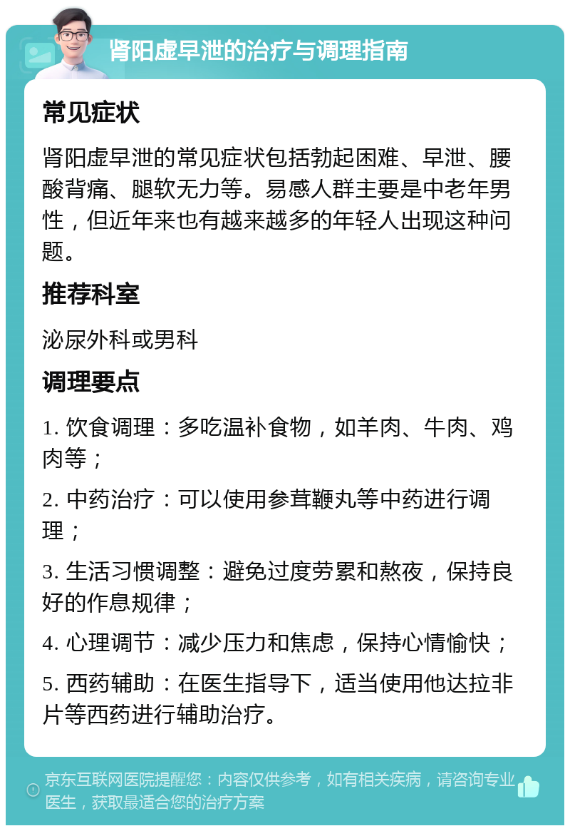 肾阳虚早泄的治疗与调理指南 常见症状 肾阳虚早泄的常见症状包括勃起困难、早泄、腰酸背痛、腿软无力等。易感人群主要是中老年男性，但近年来也有越来越多的年轻人出现这种问题。 推荐科室 泌尿外科或男科 调理要点 1. 饮食调理：多吃温补食物，如羊肉、牛肉、鸡肉等； 2. 中药治疗：可以使用参茸鞭丸等中药进行调理； 3. 生活习惯调整：避免过度劳累和熬夜，保持良好的作息规律； 4. 心理调节：减少压力和焦虑，保持心情愉快； 5. 西药辅助：在医生指导下，适当使用他达拉非片等西药进行辅助治疗。