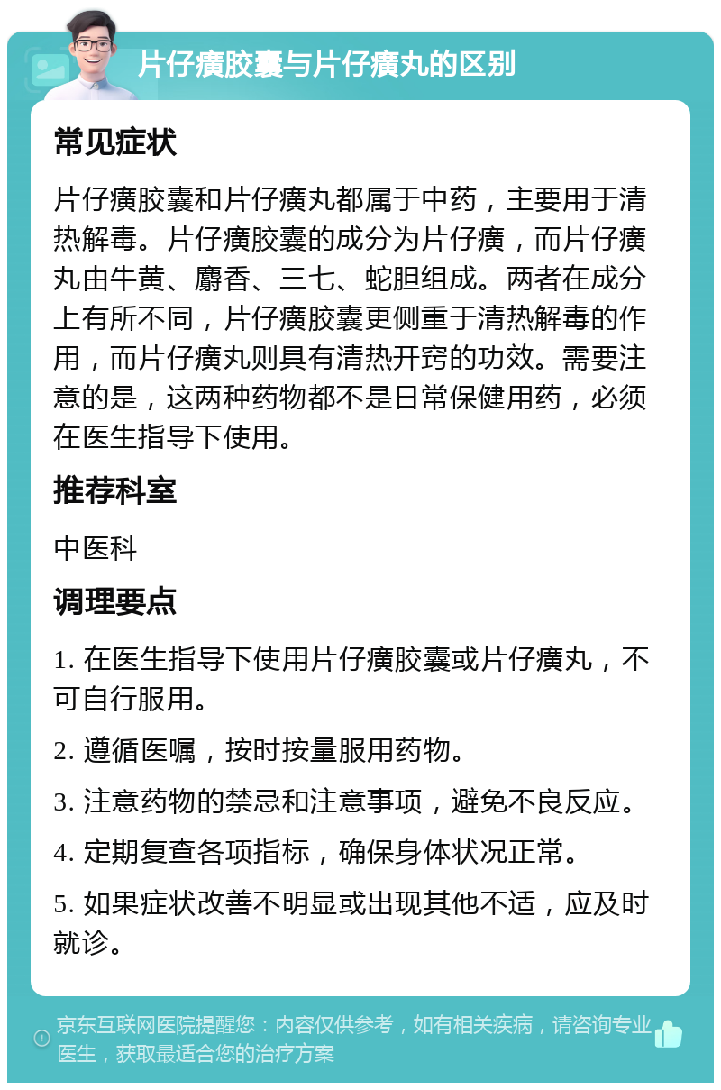 片仔癀胶囊与片仔癀丸的区别 常见症状 片仔癀胶囊和片仔癀丸都属于中药，主要用于清热解毒。片仔癀胶囊的成分为片仔癀，而片仔癀丸由牛黄、麝香、三七、蛇胆组成。两者在成分上有所不同，片仔癀胶囊更侧重于清热解毒的作用，而片仔癀丸则具有清热开窍的功效。需要注意的是，这两种药物都不是日常保健用药，必须在医生指导下使用。 推荐科室 中医科 调理要点 1. 在医生指导下使用片仔癀胶囊或片仔癀丸，不可自行服用。 2. 遵循医嘱，按时按量服用药物。 3. 注意药物的禁忌和注意事项，避免不良反应。 4. 定期复查各项指标，确保身体状况正常。 5. 如果症状改善不明显或出现其他不适，应及时就诊。