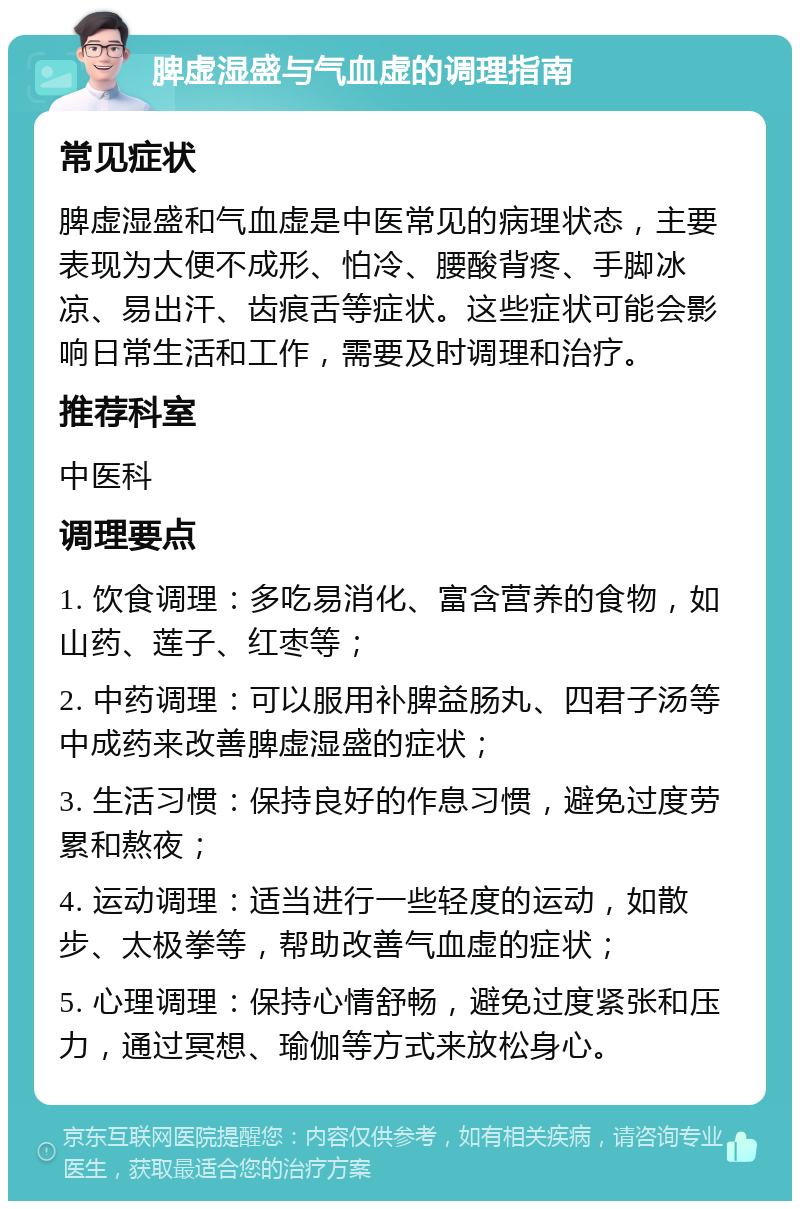 脾虚湿盛与气血虚的调理指南 常见症状 脾虚湿盛和气血虚是中医常见的病理状态，主要表现为大便不成形、怕冷、腰酸背疼、手脚冰凉、易出汗、齿痕舌等症状。这些症状可能会影响日常生活和工作，需要及时调理和治疗。 推荐科室 中医科 调理要点 1. 饮食调理：多吃易消化、富含营养的食物，如山药、莲子、红枣等； 2. 中药调理：可以服用补脾益肠丸、四君子汤等中成药来改善脾虚湿盛的症状； 3. 生活习惯：保持良好的作息习惯，避免过度劳累和熬夜； 4. 运动调理：适当进行一些轻度的运动，如散步、太极拳等，帮助改善气血虚的症状； 5. 心理调理：保持心情舒畅，避免过度紧张和压力，通过冥想、瑜伽等方式来放松身心。