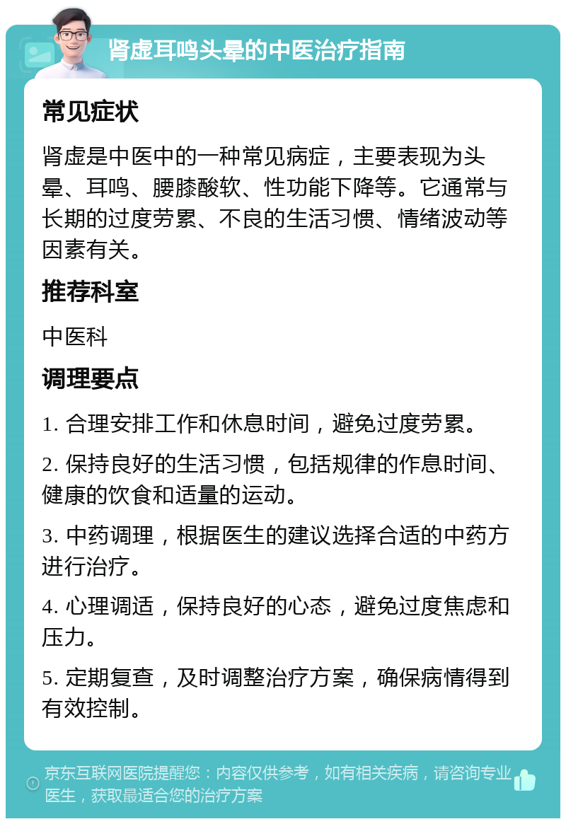 肾虚耳鸣头晕的中医治疗指南 常见症状 肾虚是中医中的一种常见病症，主要表现为头晕、耳鸣、腰膝酸软、性功能下降等。它通常与长期的过度劳累、不良的生活习惯、情绪波动等因素有关。 推荐科室 中医科 调理要点 1. 合理安排工作和休息时间，避免过度劳累。 2. 保持良好的生活习惯，包括规律的作息时间、健康的饮食和适量的运动。 3. 中药调理，根据医生的建议选择合适的中药方进行治疗。 4. 心理调适，保持良好的心态，避免过度焦虑和压力。 5. 定期复查，及时调整治疗方案，确保病情得到有效控制。