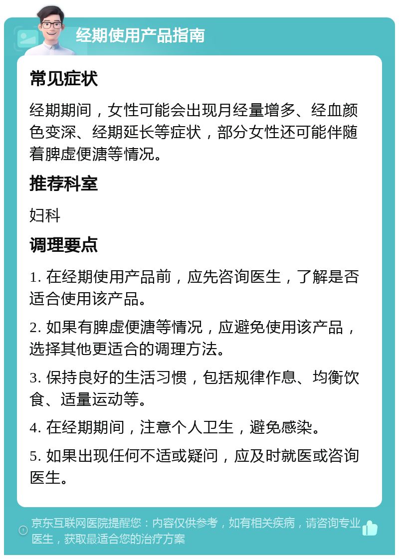 经期使用产品指南 常见症状 经期期间，女性可能会出现月经量增多、经血颜色变深、经期延长等症状，部分女性还可能伴随着脾虚便溏等情况。 推荐科室 妇科 调理要点 1. 在经期使用产品前，应先咨询医生，了解是否适合使用该产品。 2. 如果有脾虚便溏等情况，应避免使用该产品，选择其他更适合的调理方法。 3. 保持良好的生活习惯，包括规律作息、均衡饮食、适量运动等。 4. 在经期期间，注意个人卫生，避免感染。 5. 如果出现任何不适或疑问，应及时就医或咨询医生。