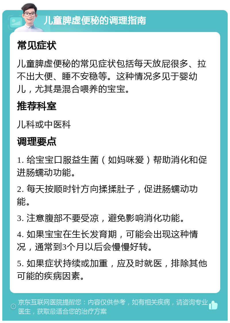 儿童脾虚便秘的调理指南 常见症状 儿童脾虚便秘的常见症状包括每天放屁很多、拉不出大便、睡不安稳等。这种情况多见于婴幼儿，尤其是混合喂养的宝宝。 推荐科室 儿科或中医科 调理要点 1. 给宝宝口服益生菌（如妈咪爱）帮助消化和促进肠蠕动功能。 2. 每天按顺时针方向揉揉肚子，促进肠蠕动功能。 3. 注意腹部不要受凉，避免影响消化功能。 4. 如果宝宝在生长发育期，可能会出现这种情况，通常到3个月以后会慢慢好转。 5. 如果症状持续或加重，应及时就医，排除其他可能的疾病因素。