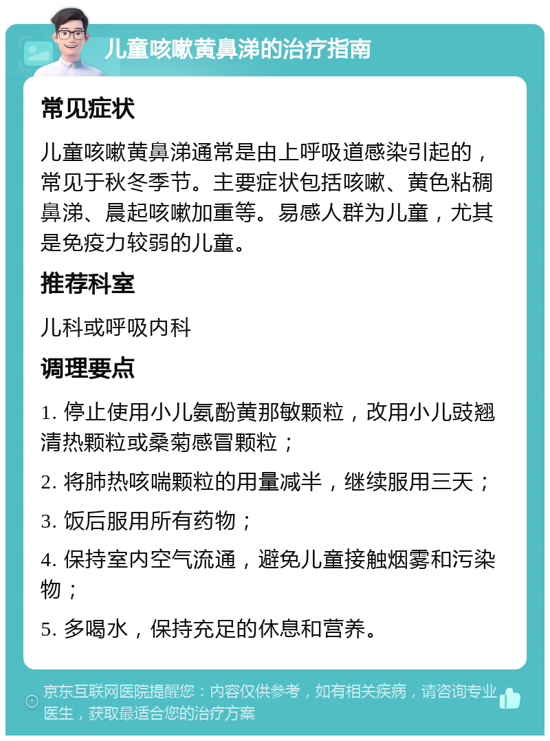 儿童咳嗽黄鼻涕的治疗指南 常见症状 儿童咳嗽黄鼻涕通常是由上呼吸道感染引起的，常见于秋冬季节。主要症状包括咳嗽、黄色粘稠鼻涕、晨起咳嗽加重等。易感人群为儿童，尤其是免疫力较弱的儿童。 推荐科室 儿科或呼吸内科 调理要点 1. 停止使用小儿氨酚黄那敏颗粒，改用小儿豉翘清热颗粒或桑菊感冒颗粒； 2. 将肺热咳喘颗粒的用量减半，继续服用三天； 3. 饭后服用所有药物； 4. 保持室内空气流通，避免儿童接触烟雾和污染物； 5. 多喝水，保持充足的休息和营养。