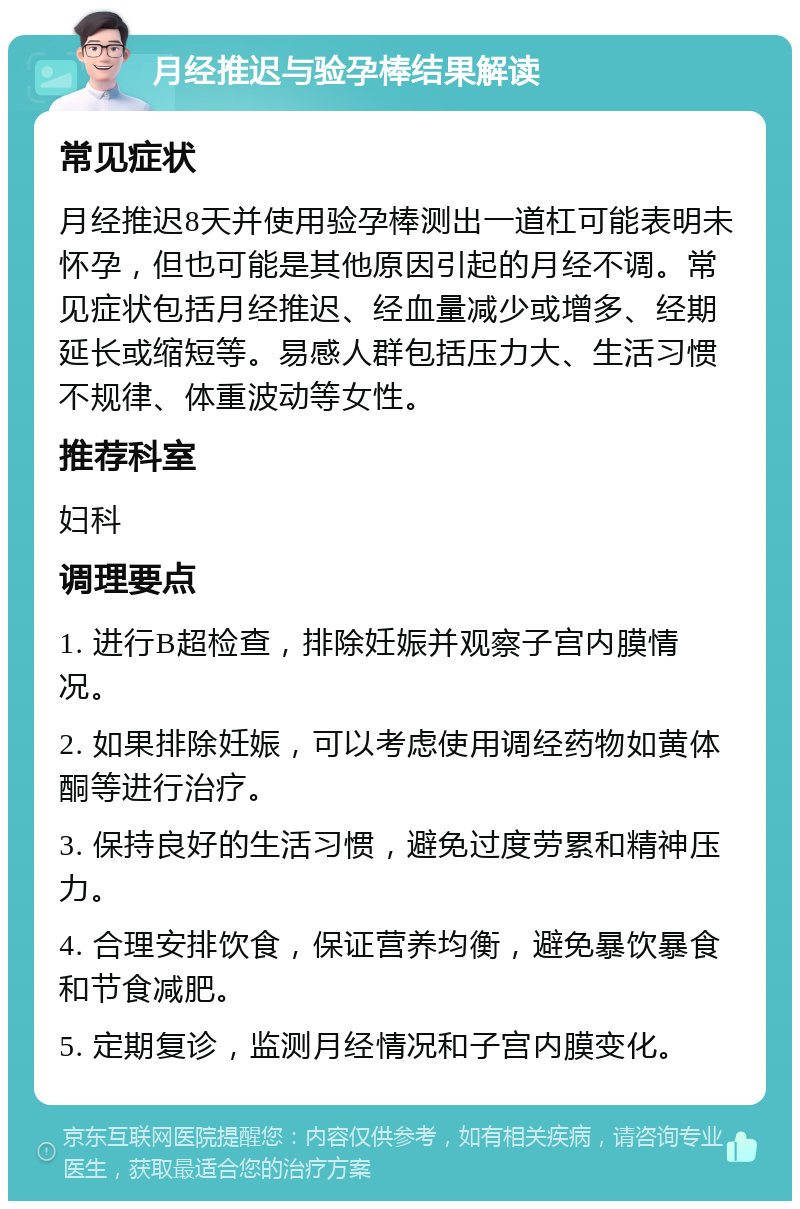 月经推迟与验孕棒结果解读 常见症状 月经推迟8天并使用验孕棒测出一道杠可能表明未怀孕，但也可能是其他原因引起的月经不调。常见症状包括月经推迟、经血量减少或增多、经期延长或缩短等。易感人群包括压力大、生活习惯不规律、体重波动等女性。 推荐科室 妇科 调理要点 1. 进行B超检查，排除妊娠并观察子宫内膜情况。 2. 如果排除妊娠，可以考虑使用调经药物如黄体酮等进行治疗。 3. 保持良好的生活习惯，避免过度劳累和精神压力。 4. 合理安排饮食，保证营养均衡，避免暴饮暴食和节食减肥。 5. 定期复诊，监测月经情况和子宫内膜变化。