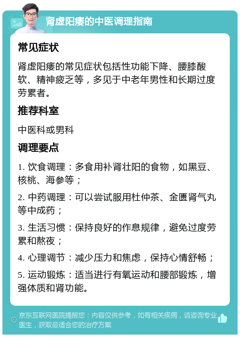 肾虚阳痿的中医调理指南 常见症状 肾虚阳痿的常见症状包括性功能下降、腰膝酸软、精神疲乏等，多见于中老年男性和长期过度劳累者。 推荐科室 中医科或男科 调理要点 1. 饮食调理：多食用补肾壮阳的食物，如黑豆、核桃、海参等； 2. 中药调理：可以尝试服用杜仲茶、金匮肾气丸等中成药； 3. 生活习惯：保持良好的作息规律，避免过度劳累和熬夜； 4. 心理调节：减少压力和焦虑，保持心情舒畅； 5. 运动锻炼：适当进行有氧运动和腰部锻炼，增强体质和肾功能。