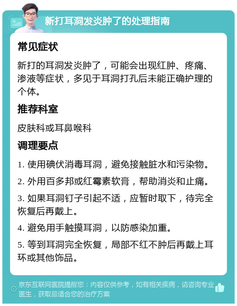 新打耳洞发炎肿了的处理指南 常见症状 新打的耳洞发炎肿了，可能会出现红肿、疼痛、渗液等症状，多见于耳洞打孔后未能正确护理的个体。 推荐科室 皮肤科或耳鼻喉科 调理要点 1. 使用碘伏消毒耳洞，避免接触脏水和污染物。 2. 外用百多邦或红霉素软膏，帮助消炎和止痛。 3. 如果耳洞钉子引起不适，应暂时取下，待完全恢复后再戴上。 4. 避免用手触摸耳洞，以防感染加重。 5. 等到耳洞完全恢复，局部不红不肿后再戴上耳环或其他饰品。