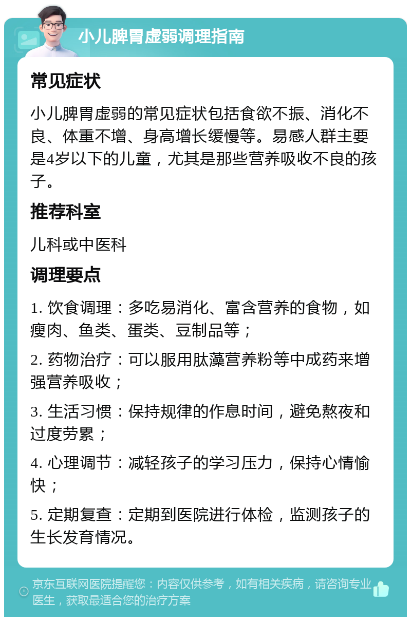 小儿脾胃虚弱调理指南 常见症状 小儿脾胃虚弱的常见症状包括食欲不振、消化不良、体重不增、身高增长缓慢等。易感人群主要是4岁以下的儿童，尤其是那些营养吸收不良的孩子。 推荐科室 儿科或中医科 调理要点 1. 饮食调理：多吃易消化、富含营养的食物，如瘦肉、鱼类、蛋类、豆制品等； 2. 药物治疗：可以服用肽藻营养粉等中成药来增强营养吸收； 3. 生活习惯：保持规律的作息时间，避免熬夜和过度劳累； 4. 心理调节：减轻孩子的学习压力，保持心情愉快； 5. 定期复查：定期到医院进行体检，监测孩子的生长发育情况。