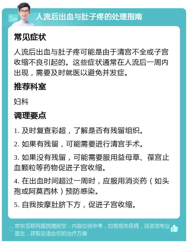 人流后出血与肚子疼的处理指南 常见症状 人流后出血与肚子疼可能是由于清宫不全或子宫收缩不良引起的。这些症状通常在人流后一周内出现，需要及时就医以避免并发症。 推荐科室 妇科 调理要点 1. 及时复查彩超，了解是否有残留组织。 2. 如果有残留，可能需要进行清宫手术。 3. 如果没有残留，可能需要服用益母草、葆宫止血颗粒等药物促进子宫收缩。 4. 在出血时间超过一周时，应服用消炎药（如头孢或阿莫西林）预防感染。 5. 自我按摩肚脐下方，促进子宫收缩。