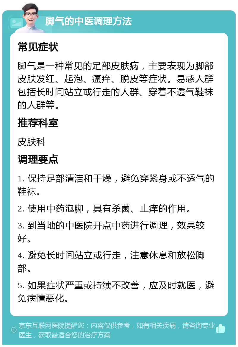 脚气的中医调理方法 常见症状 脚气是一种常见的足部皮肤病，主要表现为脚部皮肤发红、起泡、瘙痒、脱皮等症状。易感人群包括长时间站立或行走的人群、穿着不透气鞋袜的人群等。 推荐科室 皮肤科 调理要点 1. 保持足部清洁和干燥，避免穿紧身或不透气的鞋袜。 2. 使用中药泡脚，具有杀菌、止痒的作用。 3. 到当地的中医院开点中药进行调理，效果较好。 4. 避免长时间站立或行走，注意休息和放松脚部。 5. 如果症状严重或持续不改善，应及时就医，避免病情恶化。