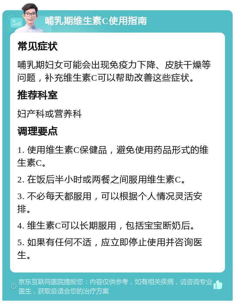 哺乳期维生素C使用指南 常见症状 哺乳期妇女可能会出现免疫力下降、皮肤干燥等问题，补充维生素C可以帮助改善这些症状。 推荐科室 妇产科或营养科 调理要点 1. 使用维生素C保健品，避免使用药品形式的维生素C。 2. 在饭后半小时或两餐之间服用维生素C。 3. 不必每天都服用，可以根据个人情况灵活安排。 4. 维生素C可以长期服用，包括宝宝断奶后。 5. 如果有任何不适，应立即停止使用并咨询医生。