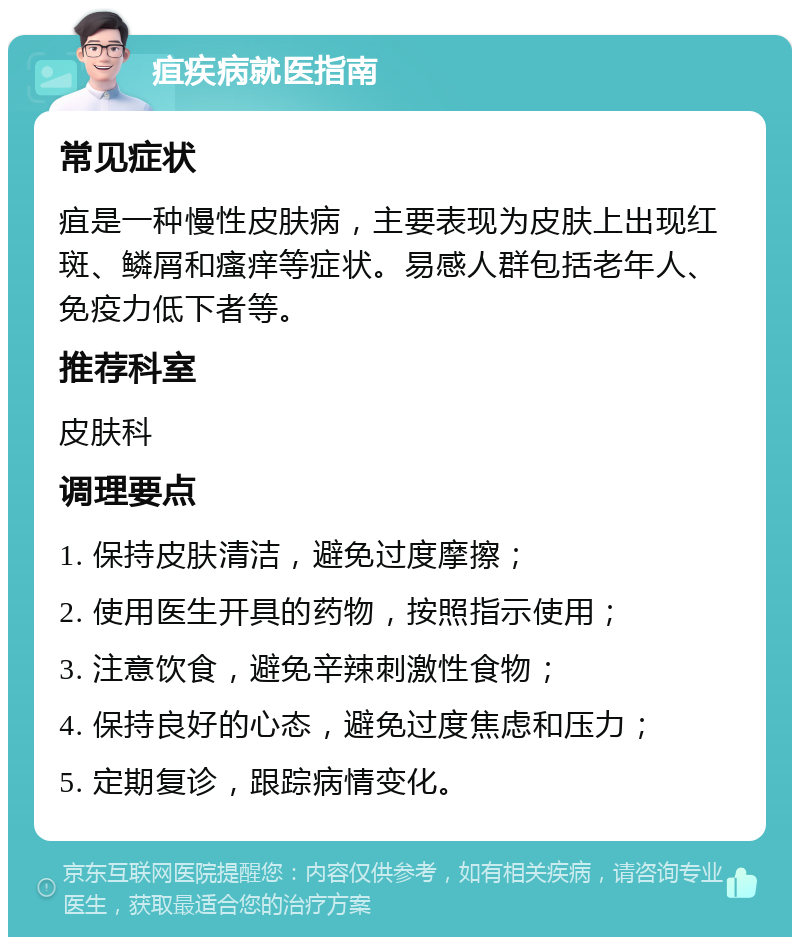 疽疾病就医指南 常见症状 疽是一种慢性皮肤病，主要表现为皮肤上出现红斑、鳞屑和瘙痒等症状。易感人群包括老年人、免疫力低下者等。 推荐科室 皮肤科 调理要点 1. 保持皮肤清洁，避免过度摩擦； 2. 使用医生开具的药物，按照指示使用； 3. 注意饮食，避免辛辣刺激性食物； 4. 保持良好的心态，避免过度焦虑和压力； 5. 定期复诊，跟踪病情变化。