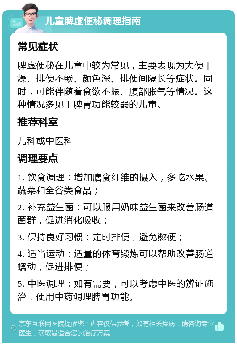 儿童脾虚便秘调理指南 常见症状 脾虚便秘在儿童中较为常见，主要表现为大便干燥、排便不畅、颜色深、排便间隔长等症状。同时，可能伴随着食欲不振、腹部胀气等情况。这种情况多见于脾胃功能较弱的儿童。 推荐科室 儿科或中医科 调理要点 1. 饮食调理：增加膳食纤维的摄入，多吃水果、蔬菜和全谷类食品； 2. 补充益生菌：可以服用奶味益生菌来改善肠道菌群，促进消化吸收； 3. 保持良好习惯：定时排便，避免憋便； 4. 适当运动：适量的体育锻炼可以帮助改善肠道蠕动，促进排便； 5. 中医调理：如有需要，可以考虑中医的辨证施治，使用中药调理脾胃功能。