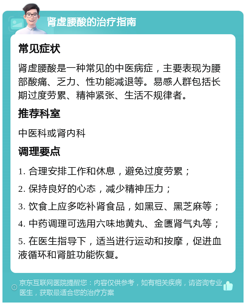 肾虚腰酸的治疗指南 常见症状 肾虚腰酸是一种常见的中医病症，主要表现为腰部酸痛、乏力、性功能减退等。易感人群包括长期过度劳累、精神紧张、生活不规律者。 推荐科室 中医科或肾内科 调理要点 1. 合理安排工作和休息，避免过度劳累； 2. 保持良好的心态，减少精神压力； 3. 饮食上应多吃补肾食品，如黑豆、黑芝麻等； 4. 中药调理可选用六味地黄丸、金匮肾气丸等； 5. 在医生指导下，适当进行运动和按摩，促进血液循环和肾脏功能恢复。