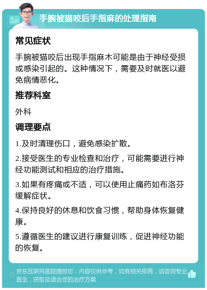 手腕被猫咬后手指麻的处理指南 常见症状 手腕被猫咬后出现手指麻木可能是由于神经受损或感染引起的。这种情况下，需要及时就医以避免病情恶化。 推荐科室 外科 调理要点 1.及时清理伤口，避免感染扩散。 2.接受医生的专业检查和治疗，可能需要进行神经功能测试和相应的治疗措施。 3.如果有疼痛或不适，可以使用止痛药如布洛芬缓解症状。 4.保持良好的休息和饮食习惯，帮助身体恢复健康。 5.遵循医生的建议进行康复训练，促进神经功能的恢复。