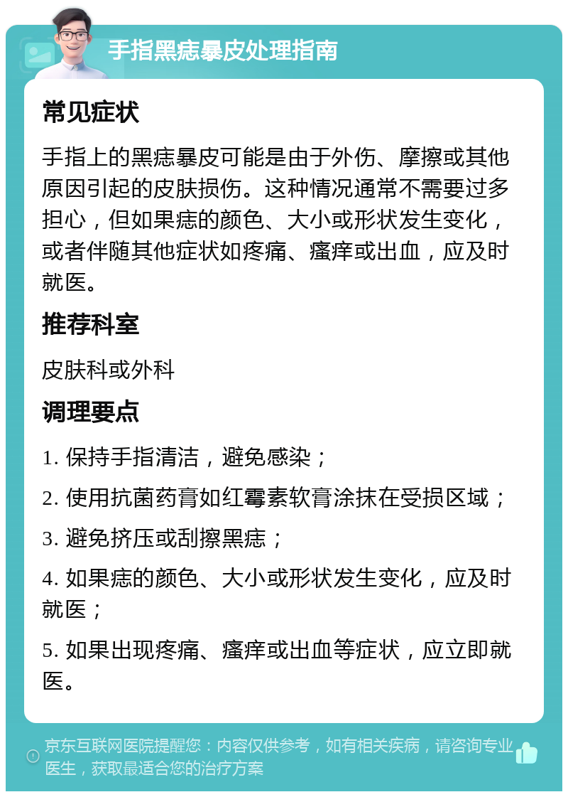 手指黑痣暴皮处理指南 常见症状 手指上的黑痣暴皮可能是由于外伤、摩擦或其他原因引起的皮肤损伤。这种情况通常不需要过多担心，但如果痣的颜色、大小或形状发生变化，或者伴随其他症状如疼痛、瘙痒或出血，应及时就医。 推荐科室 皮肤科或外科 调理要点 1. 保持手指清洁，避免感染； 2. 使用抗菌药膏如红霉素软膏涂抹在受损区域； 3. 避免挤压或刮擦黑痣； 4. 如果痣的颜色、大小或形状发生变化，应及时就医； 5. 如果出现疼痛、瘙痒或出血等症状，应立即就医。