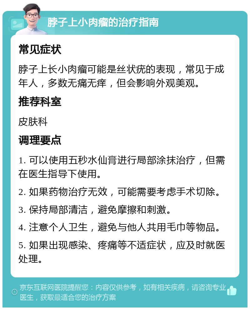 脖子上小肉瘤的治疗指南 常见症状 脖子上长小肉瘤可能是丝状疣的表现，常见于成年人，多数无痛无痒，但会影响外观美观。 推荐科室 皮肤科 调理要点 1. 可以使用五秒水仙膏进行局部涂抹治疗，但需在医生指导下使用。 2. 如果药物治疗无效，可能需要考虑手术切除。 3. 保持局部清洁，避免摩擦和刺激。 4. 注意个人卫生，避免与他人共用毛巾等物品。 5. 如果出现感染、疼痛等不适症状，应及时就医处理。