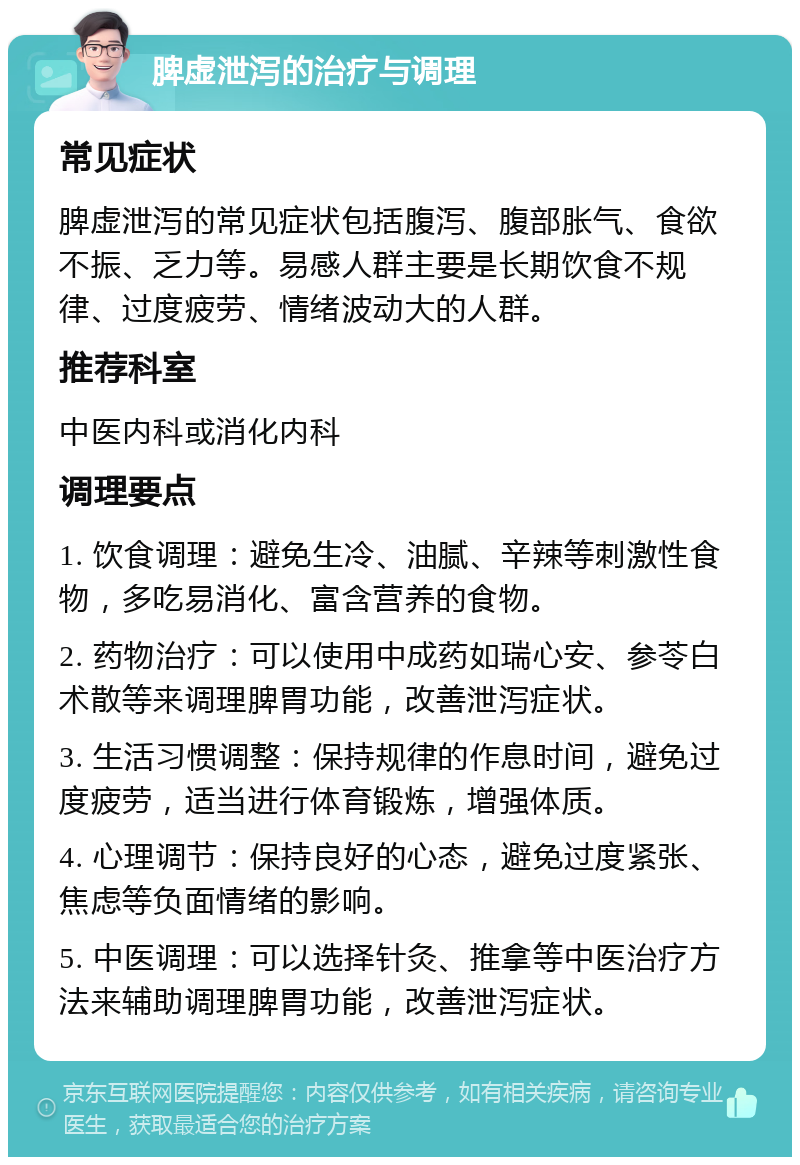 脾虚泄泻的治疗与调理 常见症状 脾虚泄泻的常见症状包括腹泻、腹部胀气、食欲不振、乏力等。易感人群主要是长期饮食不规律、过度疲劳、情绪波动大的人群。 推荐科室 中医内科或消化内科 调理要点 1. 饮食调理：避免生冷、油腻、辛辣等刺激性食物，多吃易消化、富含营养的食物。 2. 药物治疗：可以使用中成药如瑞心安、参苓白术散等来调理脾胃功能，改善泄泻症状。 3. 生活习惯调整：保持规律的作息时间，避免过度疲劳，适当进行体育锻炼，增强体质。 4. 心理调节：保持良好的心态，避免过度紧张、焦虑等负面情绪的影响。 5. 中医调理：可以选择针灸、推拿等中医治疗方法来辅助调理脾胃功能，改善泄泻症状。