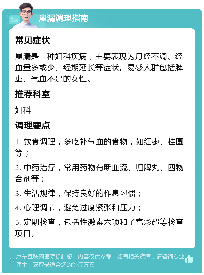 崩漏调理指南 常见症状 崩漏是一种妇科疾病，主要表现为月经不调、经血量多或少、经期延长等症状。易感人群包括脾虚、气血不足的女性。 推荐科室 妇科 调理要点 1. 饮食调理，多吃补气血的食物，如红枣、桂圆等； 2. 中药治疗，常用药物有断血流、归脾丸、四物合剂等； 3. 生活规律，保持良好的作息习惯； 4. 心理调节，避免过度紧张和压力； 5. 定期检查，包括性激素六项和子宫彩超等检查项目。