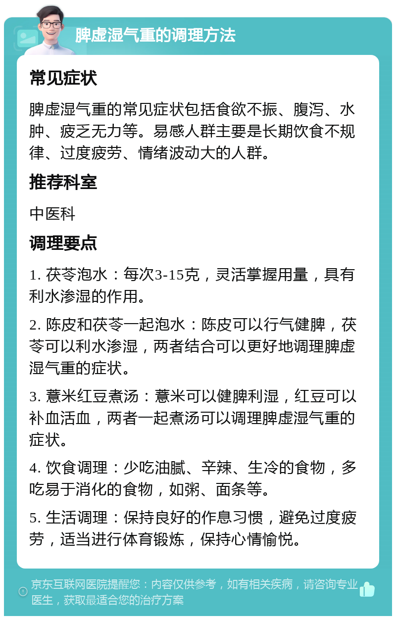 脾虚湿气重的调理方法 常见症状 脾虚湿气重的常见症状包括食欲不振、腹泻、水肿、疲乏无力等。易感人群主要是长期饮食不规律、过度疲劳、情绪波动大的人群。 推荐科室 中医科 调理要点 1. 茯苓泡水：每次3-15克，灵活掌握用量，具有利水渗湿的作用。 2. 陈皮和茯苓一起泡水：陈皮可以行气健脾，茯苓可以利水渗湿，两者结合可以更好地调理脾虚湿气重的症状。 3. 薏米红豆煮汤：薏米可以健脾利湿，红豆可以补血活血，两者一起煮汤可以调理脾虚湿气重的症状。 4. 饮食调理：少吃油腻、辛辣、生冷的食物，多吃易于消化的食物，如粥、面条等。 5. 生活调理：保持良好的作息习惯，避免过度疲劳，适当进行体育锻炼，保持心情愉悦。