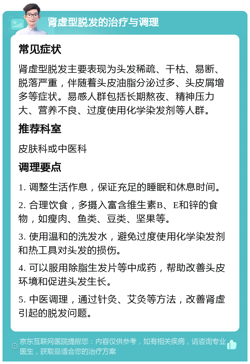 肾虚型脱发的治疗与调理 常见症状 肾虚型脱发主要表现为头发稀疏、干枯、易断、脱落严重，伴随着头皮油脂分泌过多、头皮屑增多等症状。易感人群包括长期熬夜、精神压力大、营养不良、过度使用化学染发剂等人群。 推荐科室 皮肤科或中医科 调理要点 1. 调整生活作息，保证充足的睡眠和休息时间。 2. 合理饮食，多摄入富含维生素B、E和锌的食物，如瘦肉、鱼类、豆类、坚果等。 3. 使用温和的洗发水，避免过度使用化学染发剂和热工具对头发的损伤。 4. 可以服用除脂生发片等中成药，帮助改善头皮环境和促进头发生长。 5. 中医调理，通过针灸、艾灸等方法，改善肾虚引起的脱发问题。