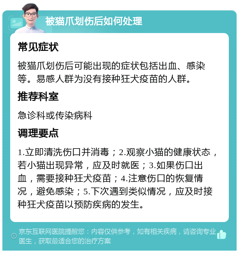 被猫爪划伤后如何处理 常见症状 被猫爪划伤后可能出现的症状包括出血、感染等。易感人群为没有接种狂犬疫苗的人群。 推荐科室 急诊科或传染病科 调理要点 1.立即清洗伤口并消毒；2.观察小猫的健康状态，若小猫出现异常，应及时就医；3.如果伤口出血，需要接种狂犬疫苗；4.注意伤口的恢复情况，避免感染；5.下次遇到类似情况，应及时接种狂犬疫苗以预防疾病的发生。