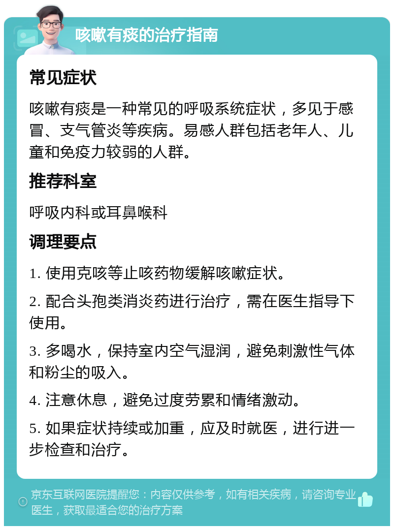 咳嗽有痰的治疗指南 常见症状 咳嗽有痰是一种常见的呼吸系统症状，多见于感冒、支气管炎等疾病。易感人群包括老年人、儿童和免疫力较弱的人群。 推荐科室 呼吸内科或耳鼻喉科 调理要点 1. 使用克咳等止咳药物缓解咳嗽症状。 2. 配合头孢类消炎药进行治疗，需在医生指导下使用。 3. 多喝水，保持室内空气湿润，避免刺激性气体和粉尘的吸入。 4. 注意休息，避免过度劳累和情绪激动。 5. 如果症状持续或加重，应及时就医，进行进一步检查和治疗。