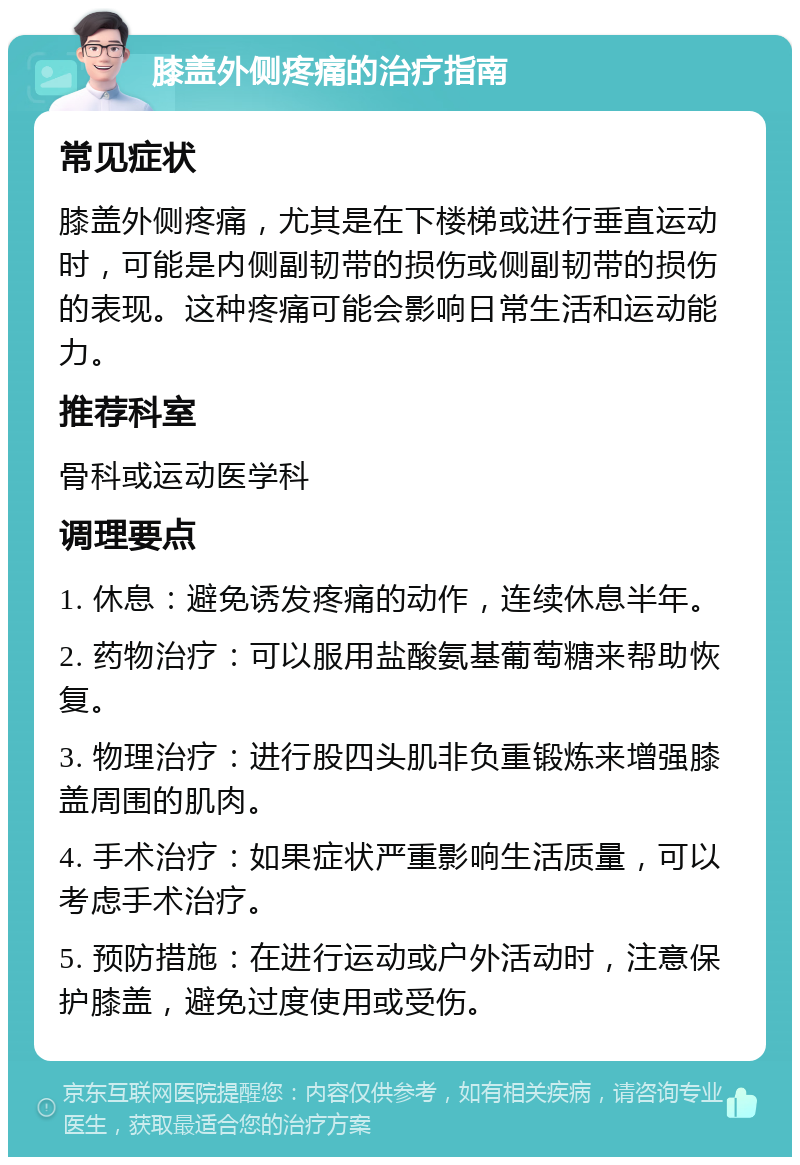 膝盖外侧疼痛的治疗指南 常见症状 膝盖外侧疼痛，尤其是在下楼梯或进行垂直运动时，可能是内侧副韧带的损伤或侧副韧带的损伤的表现。这种疼痛可能会影响日常生活和运动能力。 推荐科室 骨科或运动医学科 调理要点 1. 休息：避免诱发疼痛的动作，连续休息半年。 2. 药物治疗：可以服用盐酸氨基葡萄糖来帮助恢复。 3. 物理治疗：进行股四头肌非负重锻炼来增强膝盖周围的肌肉。 4. 手术治疗：如果症状严重影响生活质量，可以考虑手术治疗。 5. 预防措施：在进行运动或户外活动时，注意保护膝盖，避免过度使用或受伤。