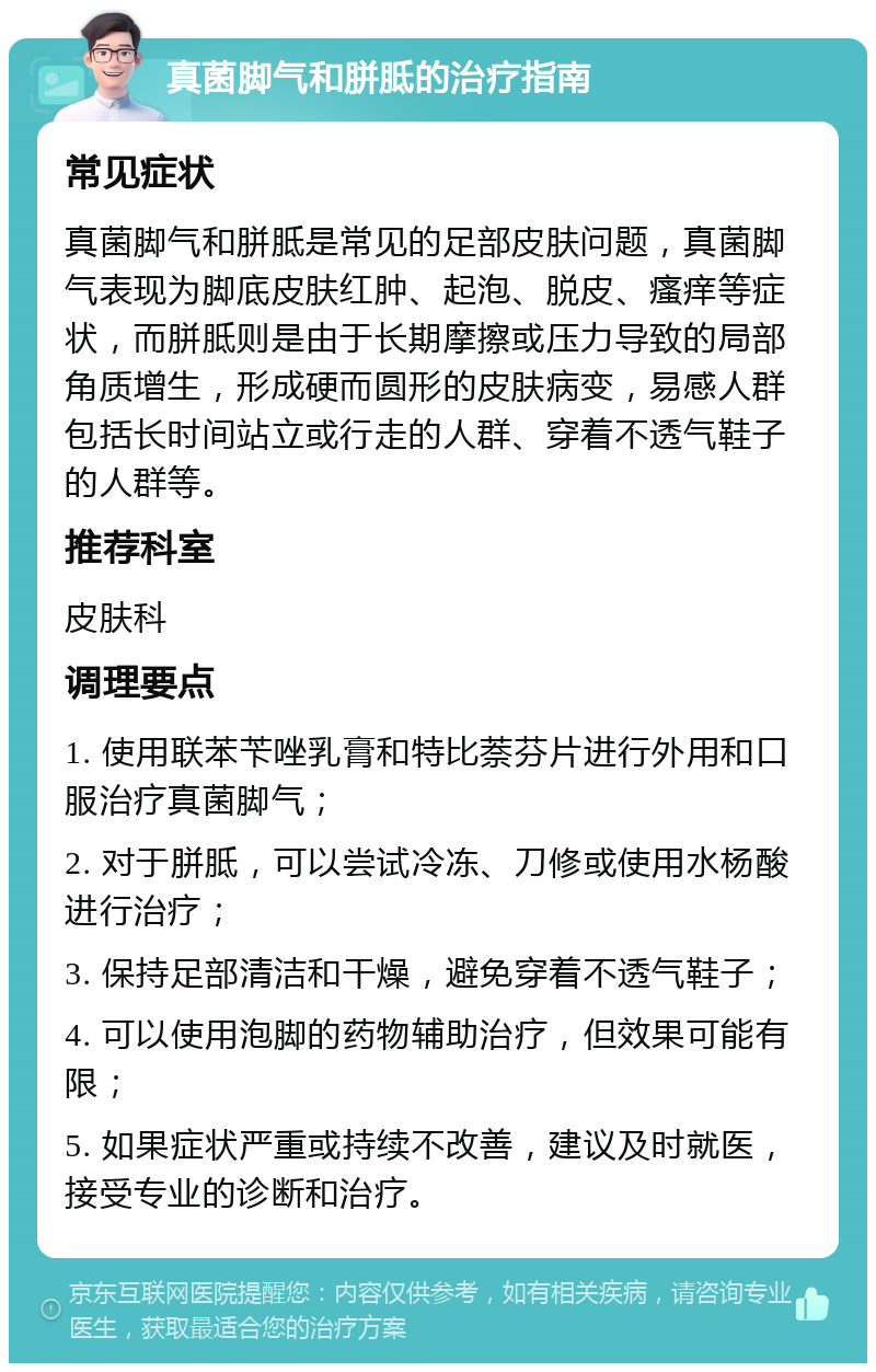 真菌脚气和胼胝的治疗指南 常见症状 真菌脚气和胼胝是常见的足部皮肤问题，真菌脚气表现为脚底皮肤红肿、起泡、脱皮、瘙痒等症状，而胼胝则是由于长期摩擦或压力导致的局部角质增生，形成硬而圆形的皮肤病变，易感人群包括长时间站立或行走的人群、穿着不透气鞋子的人群等。 推荐科室 皮肤科 调理要点 1. 使用联苯苄唑乳膏和特比萘芬片进行外用和口服治疗真菌脚气； 2. 对于胼胝，可以尝试冷冻、刀修或使用水杨酸进行治疗； 3. 保持足部清洁和干燥，避免穿着不透气鞋子； 4. 可以使用泡脚的药物辅助治疗，但效果可能有限； 5. 如果症状严重或持续不改善，建议及时就医，接受专业的诊断和治疗。