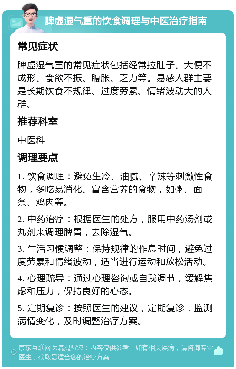 脾虚湿气重的饮食调理与中医治疗指南 常见症状 脾虚湿气重的常见症状包括经常拉肚子、大便不成形、食欲不振、腹胀、乏力等。易感人群主要是长期饮食不规律、过度劳累、情绪波动大的人群。 推荐科室 中医科 调理要点 1. 饮食调理：避免生冷、油腻、辛辣等刺激性食物，多吃易消化、富含营养的食物，如粥、面条、鸡肉等。 2. 中药治疗：根据医生的处方，服用中药汤剂或丸剂来调理脾胃，去除湿气。 3. 生活习惯调整：保持规律的作息时间，避免过度劳累和情绪波动，适当进行运动和放松活动。 4. 心理疏导：通过心理咨询或自我调节，缓解焦虑和压力，保持良好的心态。 5. 定期复诊：按照医生的建议，定期复诊，监测病情变化，及时调整治疗方案。