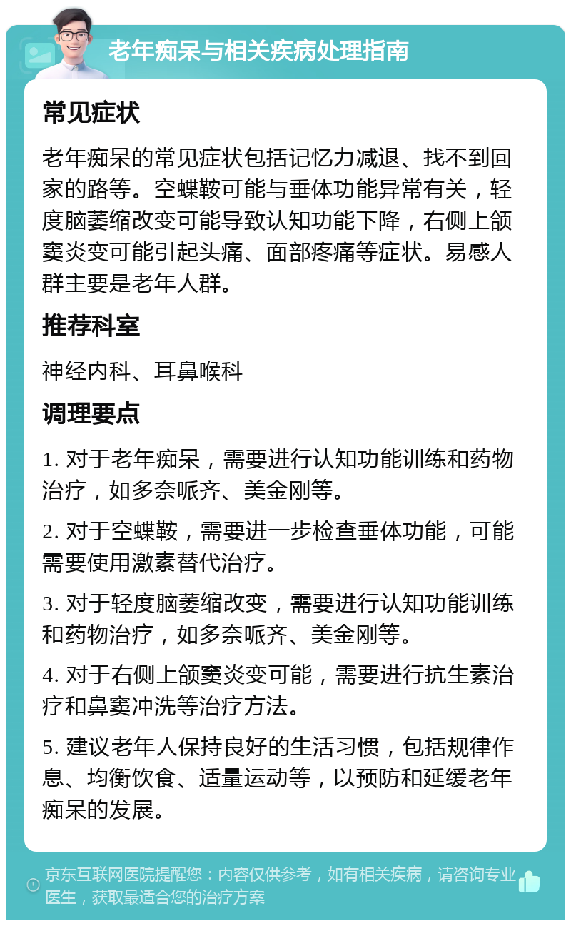 老年痴呆与相关疾病处理指南 常见症状 老年痴呆的常见症状包括记忆力减退、找不到回家的路等。空蝶鞍可能与垂体功能异常有关，轻度脑萎缩改变可能导致认知功能下降，右侧上颌窦炎变可能引起头痛、面部疼痛等症状。易感人群主要是老年人群。 推荐科室 神经内科、耳鼻喉科 调理要点 1. 对于老年痴呆，需要进行认知功能训练和药物治疗，如多奈哌齐、美金刚等。 2. 对于空蝶鞍，需要进一步检查垂体功能，可能需要使用激素替代治疗。 3. 对于轻度脑萎缩改变，需要进行认知功能训练和药物治疗，如多奈哌齐、美金刚等。 4. 对于右侧上颌窦炎变可能，需要进行抗生素治疗和鼻窦冲洗等治疗方法。 5. 建议老年人保持良好的生活习惯，包括规律作息、均衡饮食、适量运动等，以预防和延缓老年痴呆的发展。