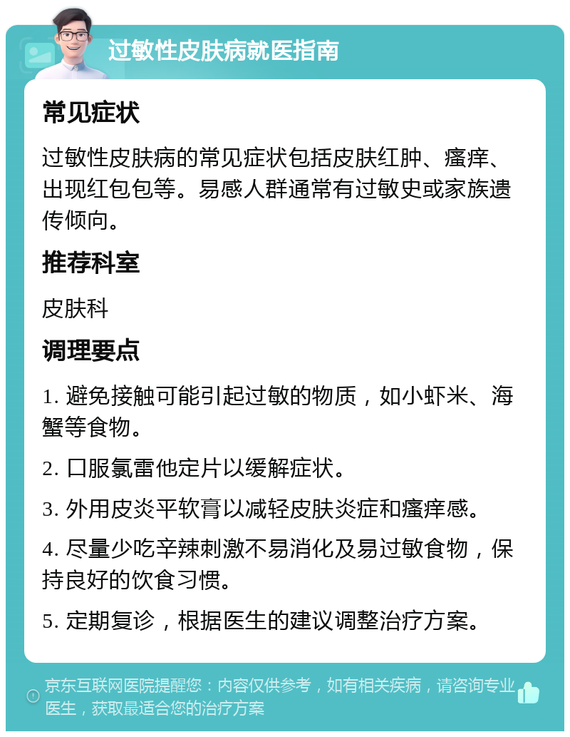 过敏性皮肤病就医指南 常见症状 过敏性皮肤病的常见症状包括皮肤红肿、瘙痒、出现红包包等。易感人群通常有过敏史或家族遗传倾向。 推荐科室 皮肤科 调理要点 1. 避免接触可能引起过敏的物质，如小虾米、海蟹等食物。 2. 口服氯雷他定片以缓解症状。 3. 外用皮炎平软膏以减轻皮肤炎症和瘙痒感。 4. 尽量少吃辛辣刺激不易消化及易过敏食物，保持良好的饮食习惯。 5. 定期复诊，根据医生的建议调整治疗方案。