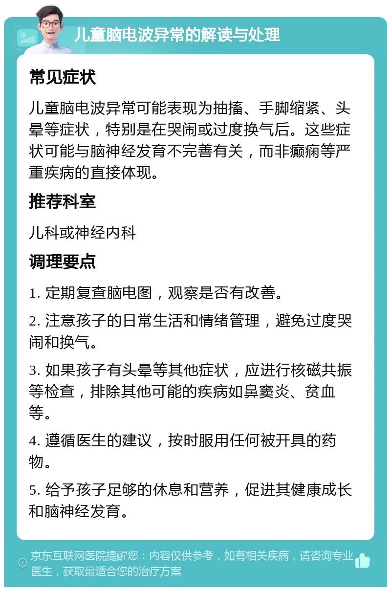 儿童脑电波异常的解读与处理 常见症状 儿童脑电波异常可能表现为抽搐、手脚缩紧、头晕等症状，特别是在哭闹或过度换气后。这些症状可能与脑神经发育不完善有关，而非癫痫等严重疾病的直接体现。 推荐科室 儿科或神经内科 调理要点 1. 定期复查脑电图，观察是否有改善。 2. 注意孩子的日常生活和情绪管理，避免过度哭闹和换气。 3. 如果孩子有头晕等其他症状，应进行核磁共振等检查，排除其他可能的疾病如鼻窦炎、贫血等。 4. 遵循医生的建议，按时服用任何被开具的药物。 5. 给予孩子足够的休息和营养，促进其健康成长和脑神经发育。