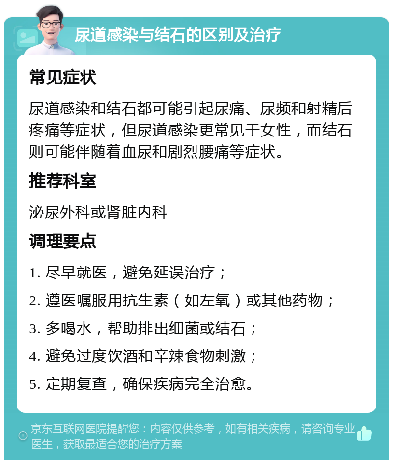 尿道感染与结石的区别及治疗 常见症状 尿道感染和结石都可能引起尿痛、尿频和射精后疼痛等症状，但尿道感染更常见于女性，而结石则可能伴随着血尿和剧烈腰痛等症状。 推荐科室 泌尿外科或肾脏内科 调理要点 1. 尽早就医，避免延误治疗； 2. 遵医嘱服用抗生素（如左氧）或其他药物； 3. 多喝水，帮助排出细菌或结石； 4. 避免过度饮酒和辛辣食物刺激； 5. 定期复查，确保疾病完全治愈。