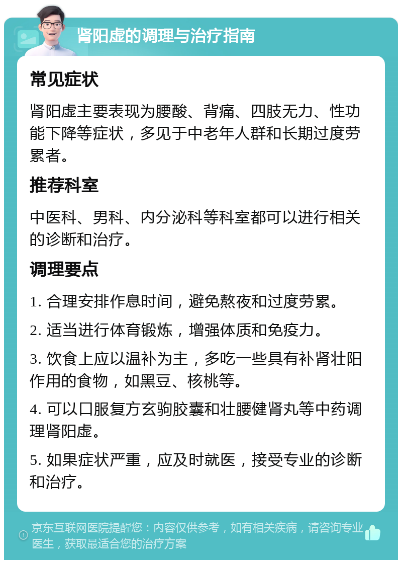 肾阳虚的调理与治疗指南 常见症状 肾阳虚主要表现为腰酸、背痛、四肢无力、性功能下降等症状，多见于中老年人群和长期过度劳累者。 推荐科室 中医科、男科、内分泌科等科室都可以进行相关的诊断和治疗。 调理要点 1. 合理安排作息时间，避免熬夜和过度劳累。 2. 适当进行体育锻炼，增强体质和免疫力。 3. 饮食上应以温补为主，多吃一些具有补肾壮阳作用的食物，如黑豆、核桃等。 4. 可以口服复方玄驹胶囊和壮腰健肾丸等中药调理肾阳虚。 5. 如果症状严重，应及时就医，接受专业的诊断和治疗。